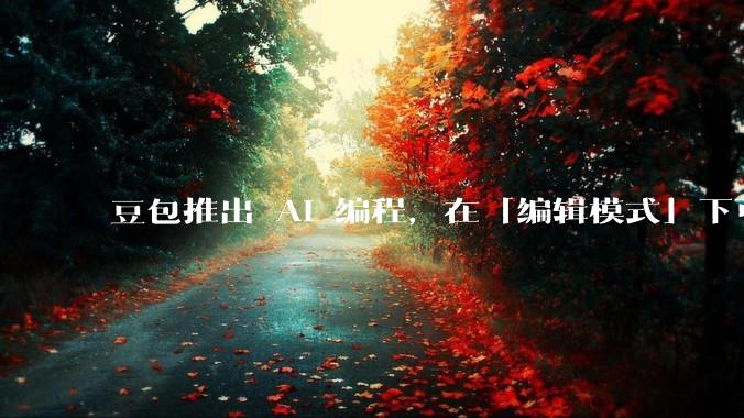 豆包推出 AI 编程，在「编辑模式」下可以直接前端改图和文字，体验如何？对行业会带来怎样的影响？