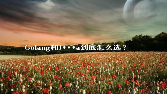 Golang和J***a到底怎么选?