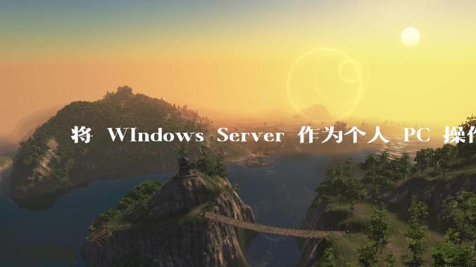 将 Windows Server 作为个人 PC 操作系统来用是怎样的体验？