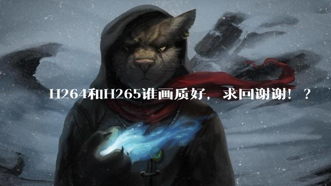 H264和H265谁画质好，求回谢谢！？